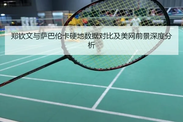 郑钦文与萨巴伦卡硬地数据对比及美网前景深度分析