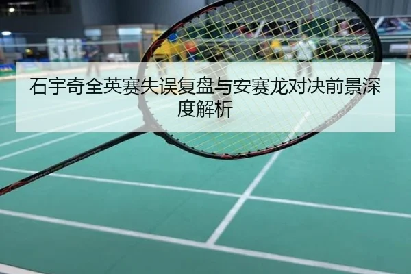 石宇奇全英赛失误复盘与安赛龙对决前景深度解析