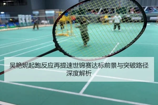 吴艳妮起跑反应再提速世锦赛达标前景与突破路径深度解析