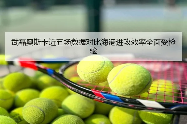 武磊奥斯卡近五场数据对比海港进攻效率全面受检验
