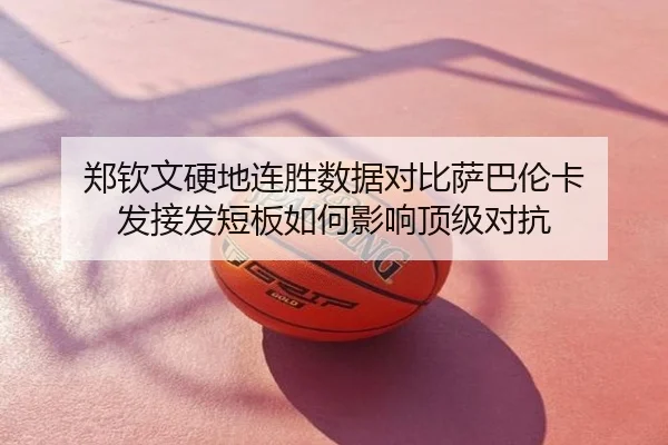 郑钦文硬地连胜数据对比萨巴伦卡 发接发短板如何影响顶级对抗