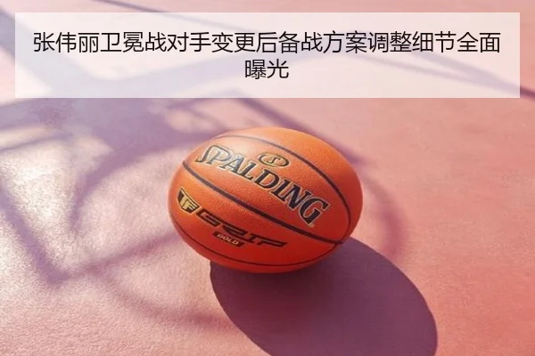 张伟丽卫冕战对手变更后备战方案调整细节全面曝光